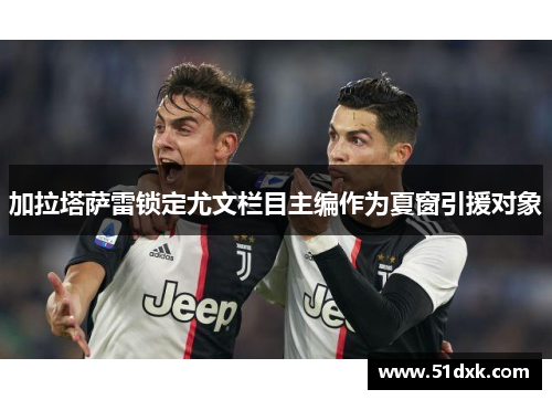 加拉塔萨雷锁定尤文栏目主编作为夏窗引援对象